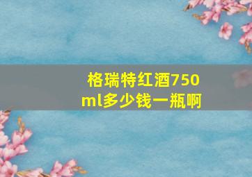 格瑞特红酒750ml多少钱一瓶啊