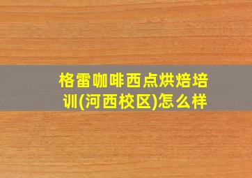 格雷咖啡西点烘焙培训(河西校区)怎么样