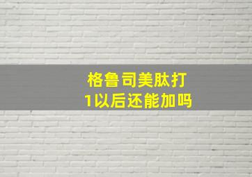 格鲁司美肽打1以后还能加吗