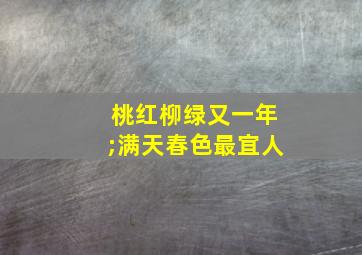 桃红柳绿又一年;满天春色最宜人