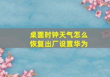 桌面时钟天气怎么恢复出厂设置华为