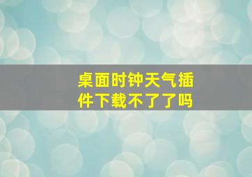 桌面时钟天气插件下载不了了吗