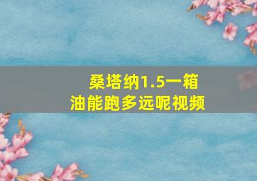 桑塔纳1.5一箱油能跑多远呢视频