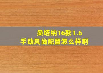 桑塔纳16款1.6手动风尚配置怎么样啊