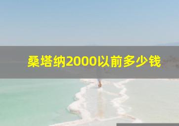 桑塔纳2000以前多少钱