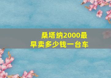 桑塔纳2000最早卖多少钱一台车