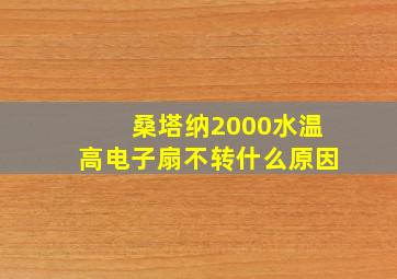 桑塔纳2000水温高电子扇不转什么原因