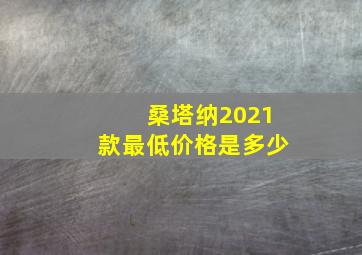 桑塔纳2021款最低价格是多少