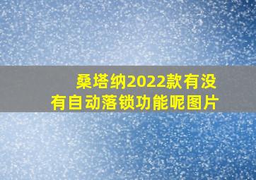 桑塔纳2022款有没有自动落锁功能呢图片