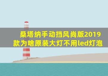 桑塔纳手动挡风尚版2019款为啥原装大灯不用led灯泡