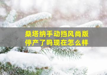 桑塔纳手动挡风尚版停产了吗现在怎么样