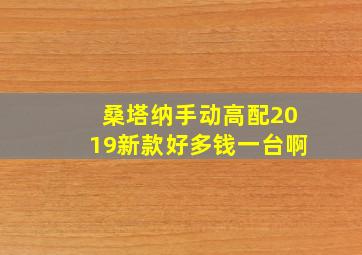 桑塔纳手动高配2019新款好多钱一台啊