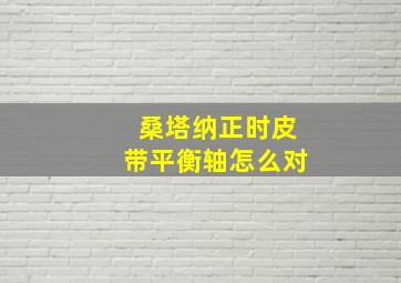 桑塔纳正时皮带平衡轴怎么对