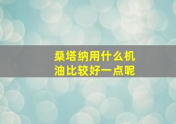 桑塔纳用什么机油比较好一点呢