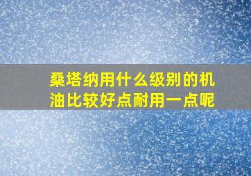 桑塔纳用什么级别的机油比较好点耐用一点呢