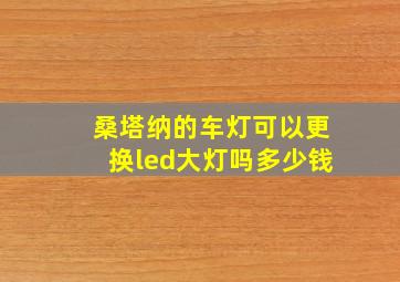 桑塔纳的车灯可以更换led大灯吗多少钱