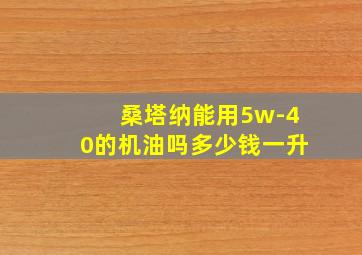 桑塔纳能用5w-40的机油吗多少钱一升