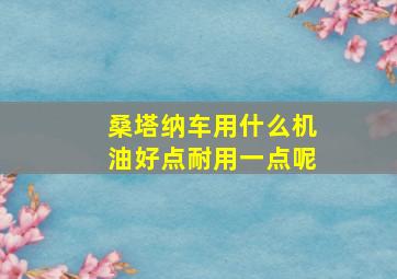 桑塔纳车用什么机油好点耐用一点呢