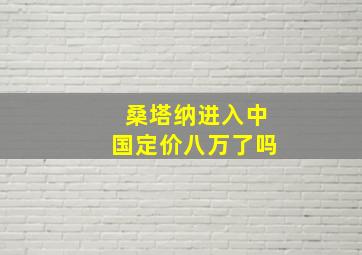 桑塔纳进入中国定价八万了吗