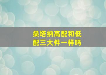 桑塔纳高配和低配三大件一样吗