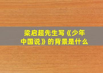 梁启超先生写《少年中国说》的背景是什么