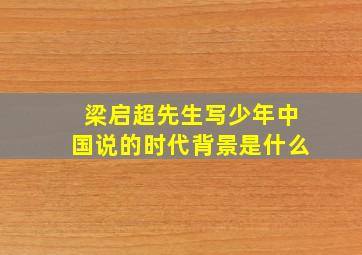 梁启超先生写少年中国说的时代背景是什么