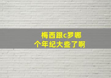 梅西跟c罗哪个年纪大些了啊