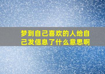 梦到自己喜欢的人给自己发信息了什么意思啊