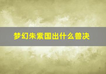 梦幻朱紫国出什么兽决