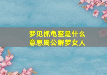 梦见抓龟鳖是什么意思周公解梦女人