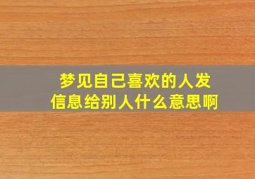 梦见自己喜欢的人发信息给别人什么意思啊