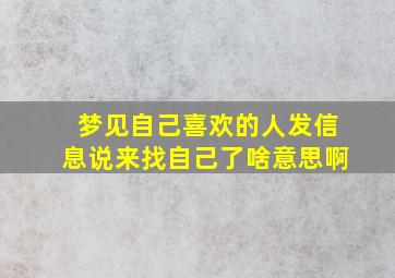 梦见自己喜欢的人发信息说来找自己了啥意思啊