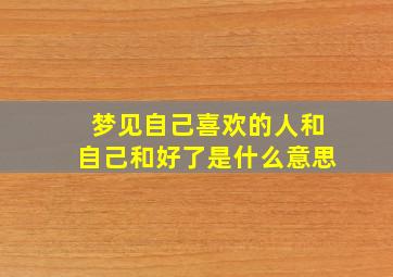 梦见自己喜欢的人和自己和好了是什么意思