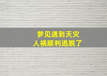 梦见遇到天灾人祸顺利逃脱了