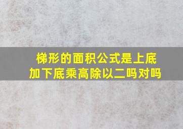 梯形的面积公式是上底加下底乘高除以二吗对吗