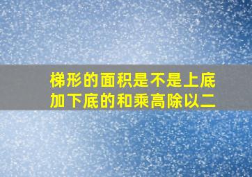 梯形的面积是不是上底加下底的和乘高除以二