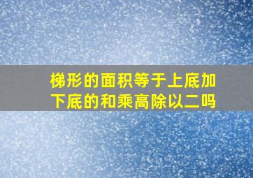 梯形的面积等于上底加下底的和乘高除以二吗