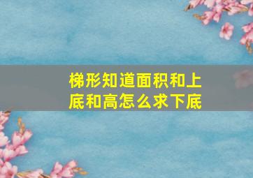 梯形知道面积和上底和高怎么求下底