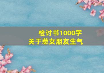 检讨书1000字关于惹女朋友生气