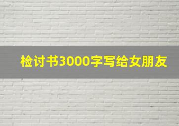 检讨书3000字写给女朋友