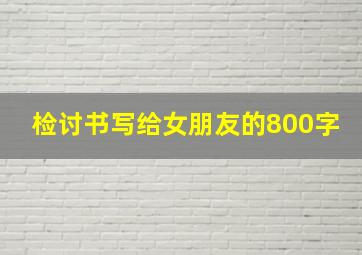 检讨书写给女朋友的800字