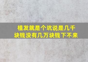 植发就是个坑说是几千块钱没有几万块钱下不来