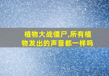 植物大战僵尸,所有植物发出的声音都一样吗