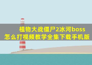 植物大战僵尸2冰河boss怎么打视频教学全集下载手机版