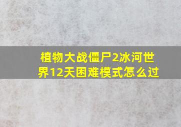 植物大战僵尸2冰河世界12天困难模式怎么过