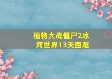 植物大战僵尸2冰河世界13天困难