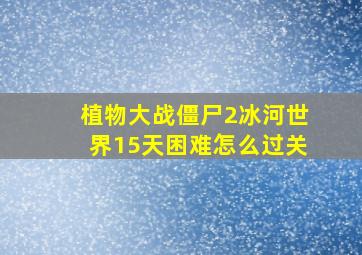 植物大战僵尸2冰河世界15天困难怎么过关