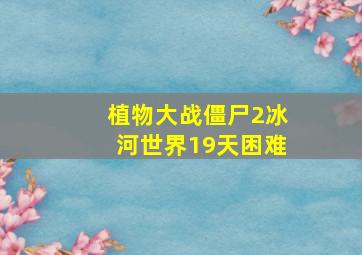 植物大战僵尸2冰河世界19天困难