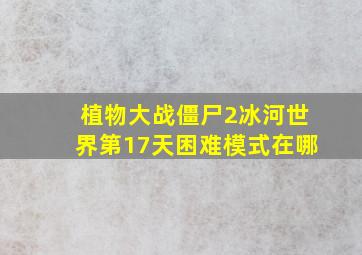 植物大战僵尸2冰河世界第17天困难模式在哪