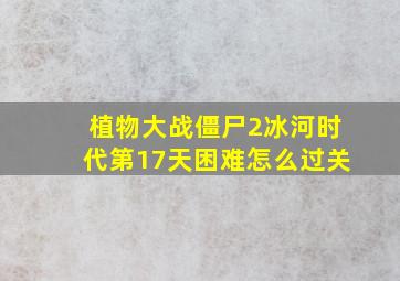 植物大战僵尸2冰河时代第17天困难怎么过关